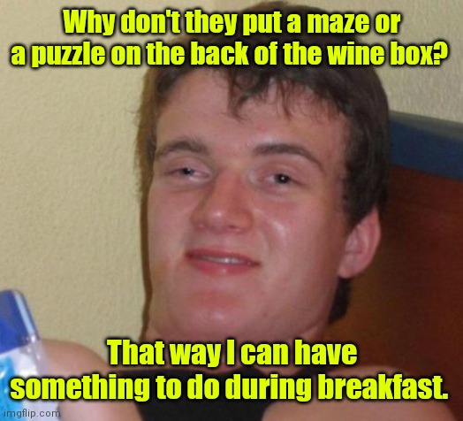 The start of a nutrishious breakfast. | Why don't they put a maze or a puzzle on the back of the wine box? That way I can have something to do during breakfast. | image tagged in memes,10 guy,funny | made w/ Imgflip meme maker
