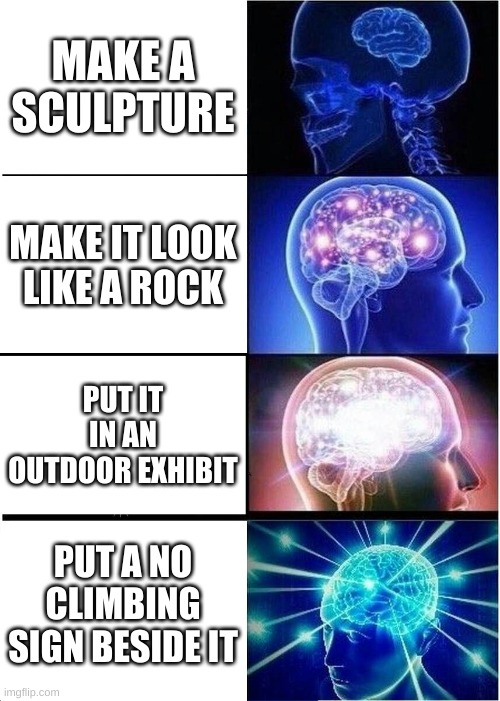 Expanding Brain Meme | MAKE A SCULPTURE; MAKE IT LOOK LIKE A ROCK; PUT IT IN AN OUTDOOR EXHIBIT; PUT A NO CLIMBING SIGN BESIDE IT | image tagged in memes,expanding brain | made w/ Imgflip meme maker