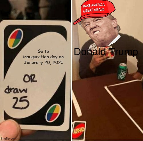 UNO Draw 25 Cards Meme | Go to inauguration day on Janurary 20, 2021; Donald Trump | image tagged in memes,uno draw 25 cards | made w/ Imgflip meme maker