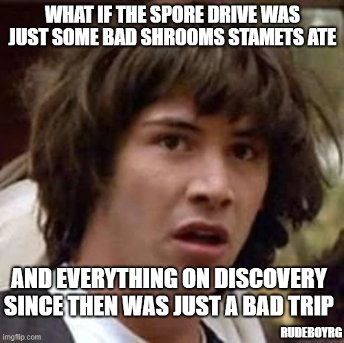 Stamets Eats Bad Shrooms | WHAT IF THE SPORE DRIVE WAS JUST SOME BAD SHROOMS STAMETS ATE; AND EVERYTHING ON DISCOVERY SINCE THEN WAS JUST A BAD TRIP; RUDEBOYRG | image tagged in discovery,star trek discovery,stamets,shroms,spore  drive | made w/ Imgflip meme maker