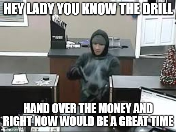 Bank Robbery | HEY LADY YOU KNOW THE DRILL; HAND OVER THE MONEY AND RIGHT NOW WOULD BE A GREAT TIME | image tagged in bank robbery | made w/ Imgflip meme maker
