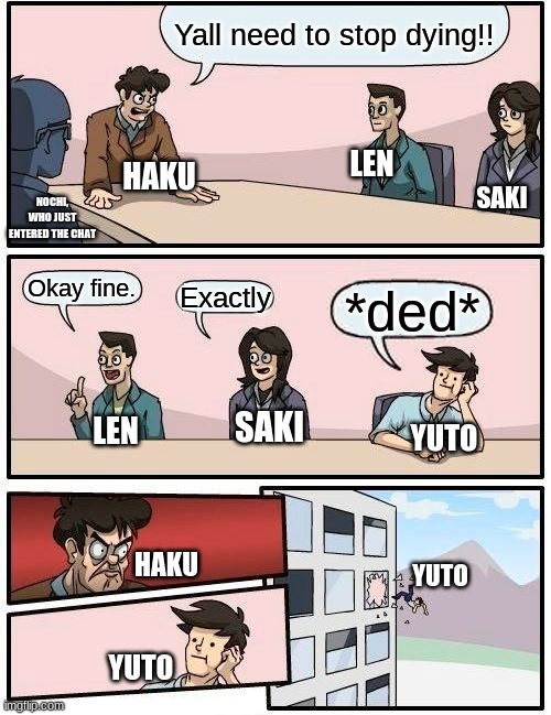Me and My friends in a nutshell | Yall need to stop dying!! LEN; HAKU; SAKI; NOCHI, WHO JUST ENTERED THE CHAT; Okay fine. Exactly; *ded*; SAKI; LEN; YUTO; YUTO; HAKU; YUTO | image tagged in memes,boardroom meeting suggestion,friends,in a nutshell | made w/ Imgflip meme maker