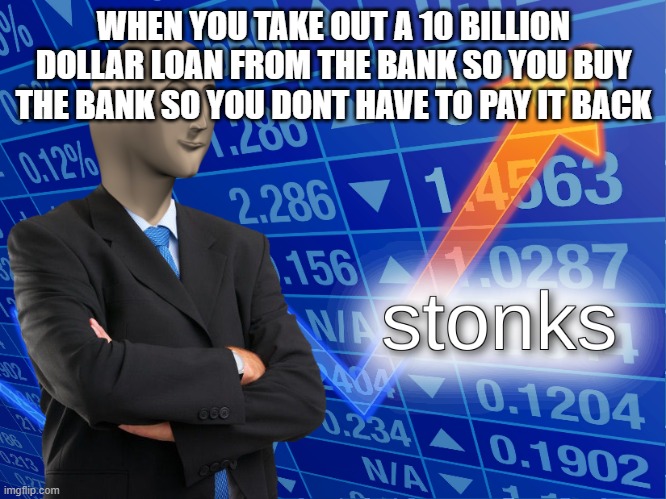 Mods, leave this image in the approval queue for 2 years | WHEN YOU TAKE OUT A 10 BILLION DOLLAR LOAN FROM THE BANK SO YOU BUY THE BANK SO YOU DONT HAVE TO PAY IT BACK | image tagged in stonks | made w/ Imgflip meme maker