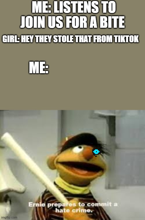 Ernie Prepares to commit a hate crime |  ME: LISTENS TO JOIN US FOR A BITE; GIRL: HEY THEY STOLE THAT FROM TIKTOK; ME: | image tagged in ernie prepares to commit a hate crime | made w/ Imgflip meme maker
