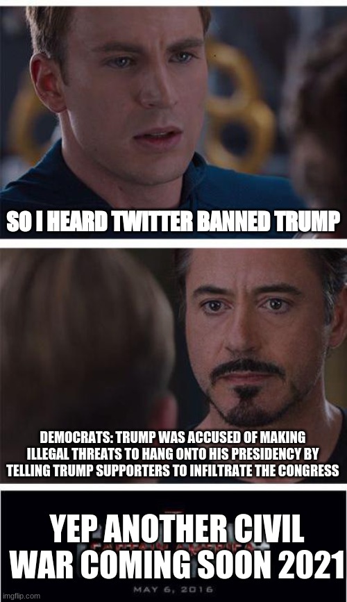 Bruh, big Oof for Trump | SO I HEARD TWITTER BANNED TRUMP; DEMOCRATS: TRUMP WAS ACCUSED OF MAKING ILLEGAL THREATS TO HANG ONTO HIS PRESIDENCY BY TELLING TRUMP SUPPORTERS TO INFILTRATE THE CONGRESS; YEP ANOTHER CIVIL WAR COMING SOON 2021 | image tagged in memes,marvel civil war 1,politics,political meme | made w/ Imgflip meme maker