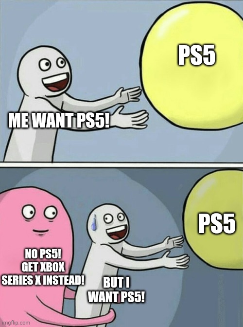 When people want PS5 | PS5; ME WANT PS5! PS5; NO PS5! GET XBOX SERIES X INSTEAD! BUT I WANT PS5! | image tagged in memes,running away balloon | made w/ Imgflip meme maker