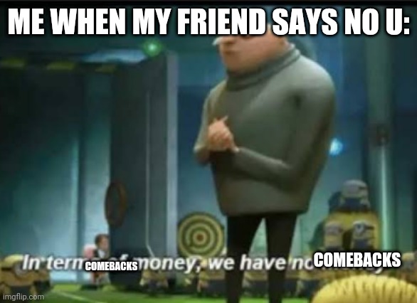 Comebacks | ME WHEN MY FRIEND SAYS NO U:; COMEBACKS; COMEBACKS | image tagged in in terms of money,comebacks,yeet,your mom,funny,funny memes | made w/ Imgflip meme maker