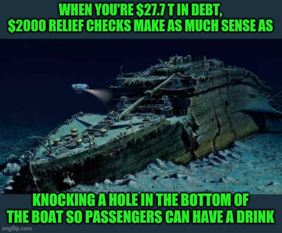 Robbing ourselves blind | WHEN YOU'RE $27.7 T IN DEBT, $2000 RELIEF CHECKS MAKE AS MUCH SENSE AS; KNOCKING A HOLE IN THE BOTTOM OF THE BOAT SO PASSENGERS CAN HAVE A DRINK | image tagged in politics,titanic,economic,failure | made w/ Imgflip meme maker