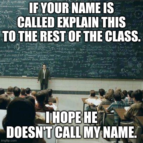 School | IF YOUR NAME IS CALLED EXPLAIN THIS TO THE REST OF THE CLASS. I HOPE HE DOESN'T CALL MY NAME. | image tagged in school | made w/ Imgflip meme maker