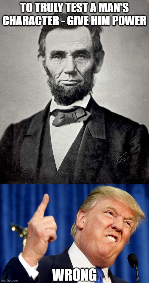 TO TRULY TEST A MAN'S CHARACTER - GIVE HIM POWER; WRONG | image tagged in abraham lincoln,donald trump | made w/ Imgflip meme maker
