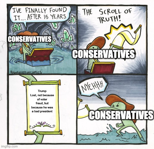 The Scroll Of Truth | CONSERVATIVES; CONSERVATIVES; Trump Lost, not because of voter fraud, but because he was a bad president; CONSERVATIVES | image tagged in memes,the scroll of truth | made w/ Imgflip meme maker