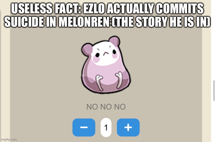 Need NO NO NO | USELESS FACT: EZLO ACTUALLY COMMITS SUICIDE IN MELONREN (THE STORY HE IS IN) | image tagged in need no no no | made w/ Imgflip meme maker