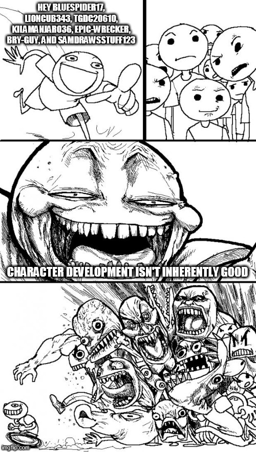 Character development doesn't automatically make a character good or absolve them of guilt |  HEY BLUESPIDER17, LIONCUB343, TGDC20610, KILAMANJARO36, EPIC-WRECKER, BRY-GUY, AND SAMDRAWSSTUFF123; CHARACTER DEVELOPMENT ISN'T INHERENTLY GOOD | image tagged in memes,hey internet,character development,bluespider17,lioncub343,kilamanjaro36 | made w/ Imgflip meme maker