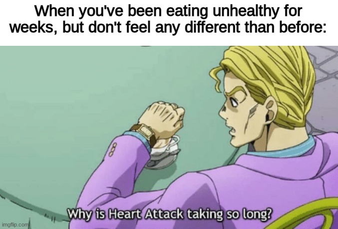 Why is Heart Attack taking so long? | When you've been eating unhealthy for weeks, but don't feel any different than before: | image tagged in why is heart attack taking so long | made w/ Imgflip meme maker