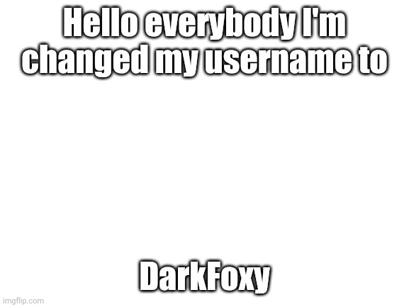 Yes | Hello everybody I'm changed my username to; DarkFoxy | image tagged in blank white template | made w/ Imgflip meme maker