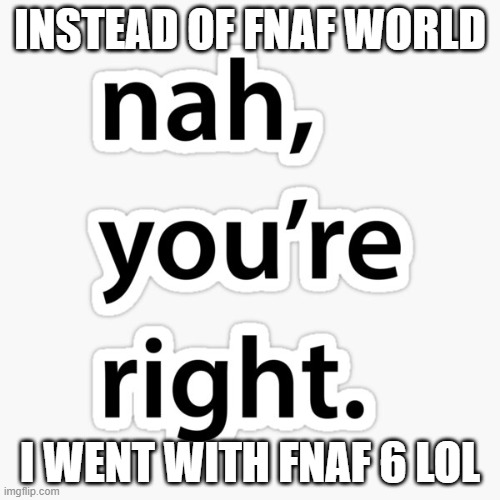 I might be making Blue_Wolf mad lol | INSTEAD OF FNAF WORLD; I WENT WITH FNAF 6 LOL | image tagged in nah you're right | made w/ Imgflip meme maker
