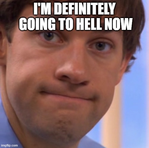 Welp Jim face | I'M DEFINITELY  GOING TO HELL NOW | image tagged in welp jim face | made w/ Imgflip meme maker