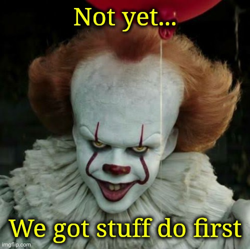 Pennywise | Not yet... We got stuff do first | image tagged in pennywise | made w/ Imgflip meme maker