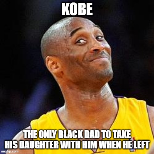 Now That's DARK | KOBE; THE ONLY BLACK DAD TO TAKE HIS DAUGHTER WITH HIM WHEN HE LEFT | image tagged in smug kobe | made w/ Imgflip meme maker