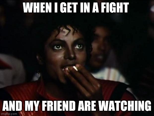 Michael Jackson Popcorn | WHEN I GET IN A FIGHT; AND MY FRIEND ARE WATCHING | image tagged in memes,michael jackson popcorn | made w/ Imgflip meme maker
