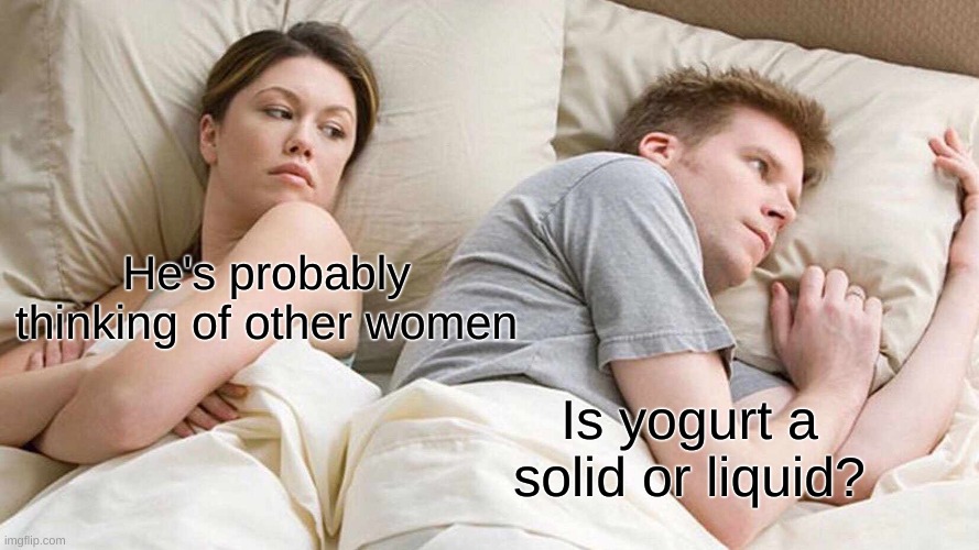 I Bet He's Thinking About Other Women | He's probably thinking of other women; Is yogurt a solid or liquid? | image tagged in memes,i bet he's thinking about other women,funny memes | made w/ Imgflip meme maker