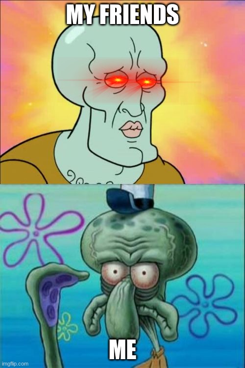 cough, this is true | MY FRIENDS; ME | image tagged in memes,squidward,meh i'm good | made w/ Imgflip meme maker