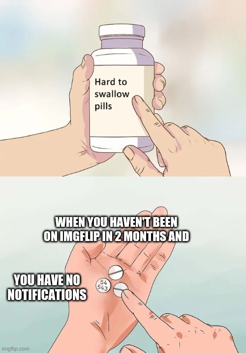 Hard To Swallow Pills Meme | WHEN YOU HAVEN'T BEEN ON IMGFLIP IN 2 MONTHS AND; YOU HAVE NO NOTIFICATIONS | image tagged in memes,hard to swallow pills | made w/ Imgflip meme maker