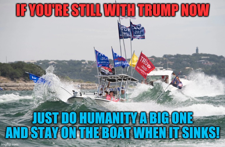 Rats on a sinking ship! | IF YOU'RE STILL WITH TRUMP NOW; JUST DO HUMANITY A BIG ONE AND STAY ON THE BOAT WHEN IT SINKS! | image tagged in trump boat sinking austin,donald trump,election 2020,nancy pelosi,donald trump the clown | made w/ Imgflip meme maker