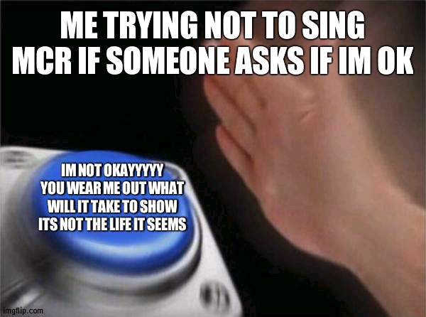 Blank Nut Button | ME TRYING NOT TO SING MCR IF SOMEONE ASKS IF IM OK; IM NOT OKAYYYYY YOU WEAR ME OUT WHAT WILL IT TAKE TO SHOW ITS NOT THE LIFE IT SEEMS | image tagged in memes,blank nut button | made w/ Imgflip meme maker