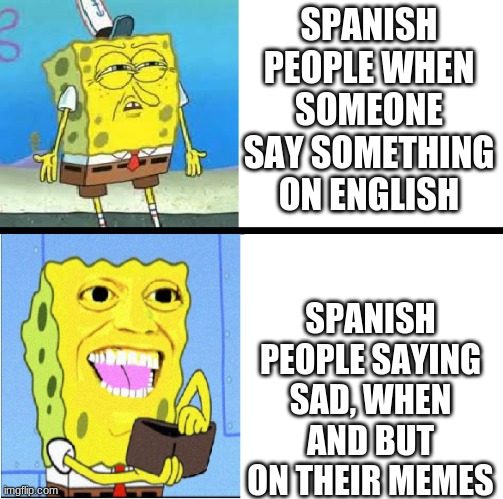 sponge bob money | SPANISH PEOPLE WHEN SOMEONE SAY SOMETHING ON ENGLISH; SPANISH PEOPLE SAYING SAD, WHEN AND BUT ON THEIR MEMES | image tagged in sponge bob money | made w/ Imgflip meme maker