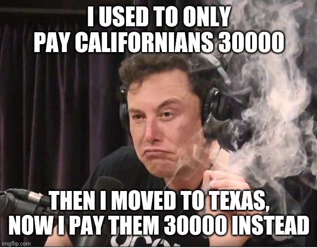 Elon Musk smoking a joint | I USED TO ONLY PAY CALIFORNIANS 30000 THEN I MOVED TO TEXAS, NOW I PAY THEM 30000 INSTEAD | image tagged in elon musk smoking a joint | made w/ Imgflip meme maker