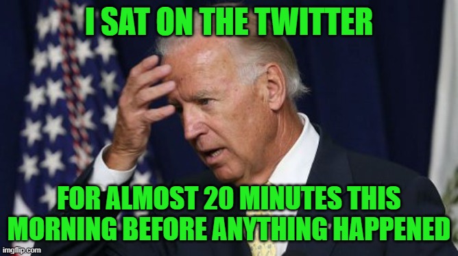 Joe Biden worries | I SAT ON THE TWITTER FOR ALMOST 20 MINUTES THIS MORNING BEFORE ANYTHING HAPPENED | image tagged in joe biden worries | made w/ Imgflip meme maker
