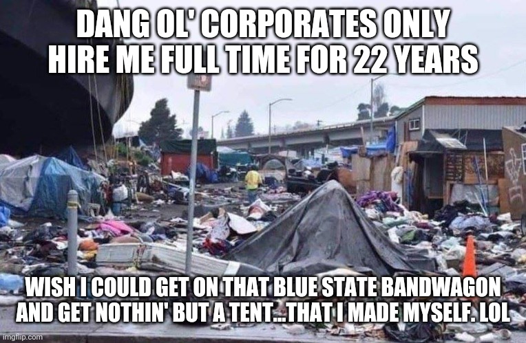 california tent city | DANG OL' CORPORATES ONLY HIRE ME FULL TIME FOR 22 YEARS WISH I COULD GET ON THAT BLUE STATE BANDWAGON AND GET NOTHIN' BUT A TENT...THAT I MA | image tagged in california tent city | made w/ Imgflip meme maker