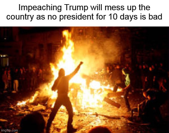 DON'T IMPEACH TRUMP | Impeaching Trump will mess up the country as no president for 10 days is bad | image tagged in anarchy riot,impeach,trump,idiots | made w/ Imgflip meme maker