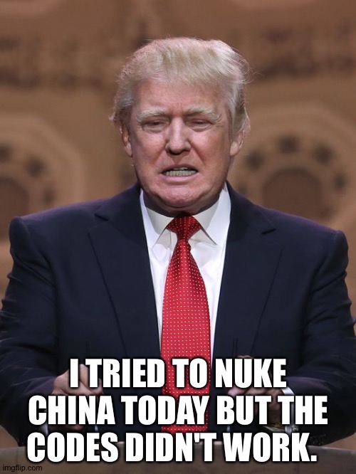 Donald Trump | I TRIED TO NUKE CHINA TODAY BUT THE CODES DIDN'T WORK. | image tagged in donald trump | made w/ Imgflip meme maker