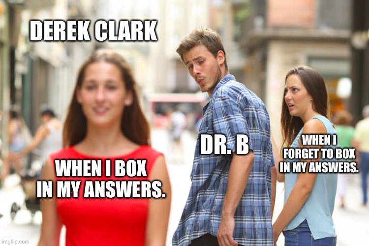Chemistry Class | DEREK CLARK; DR. B; WHEN I FORGET TO BOX IN MY ANSWERS. WHEN I BOX IN MY ANSWERS. | image tagged in memes,distracted boyfriend | made w/ Imgflip meme maker