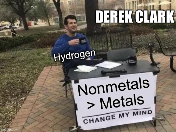 Chemistry Jokes | DEREK CLARK; Hydrogen; Nonmetals > Metals | image tagged in memes,change my mind | made w/ Imgflip meme maker