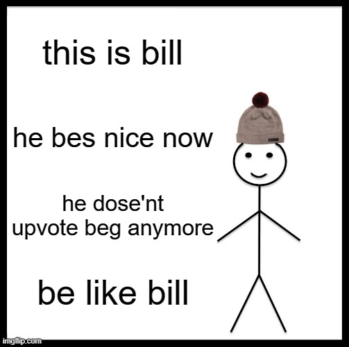 Don't be like bill part 2 | this is bill; he bes nice now; he dose'nt upvote beg anymore; be like bill | image tagged in memes,be like bill | made w/ Imgflip meme maker