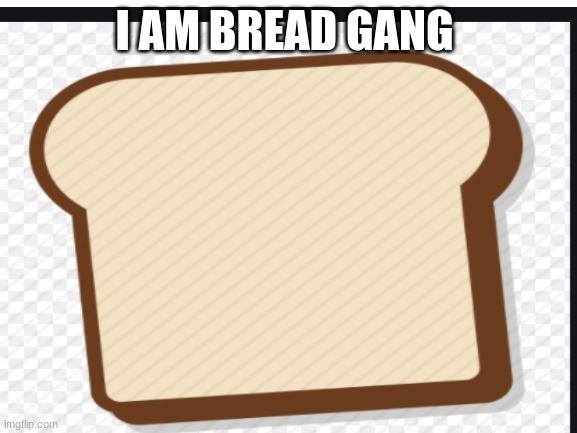 i am bread gang | I AM BREAD GANG | image tagged in bread | made w/ Imgflip meme maker
