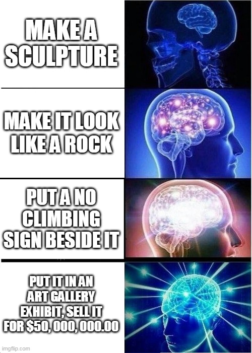 Expanding Brain Meme | MAKE A SCULPTURE MAKE IT LOOK LIKE A ROCK PUT A NO CLIMBING SIGN BESIDE IT PUT IT IN AN ART GALLERY EXHIBIT, SELL IT FOR $50, 000, 000.00 | image tagged in memes,expanding brain | made w/ Imgflip meme maker