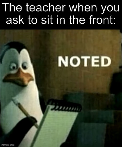 Noted | The teacher when you ask to sit in the front: | image tagged in noted | made w/ Imgflip meme maker