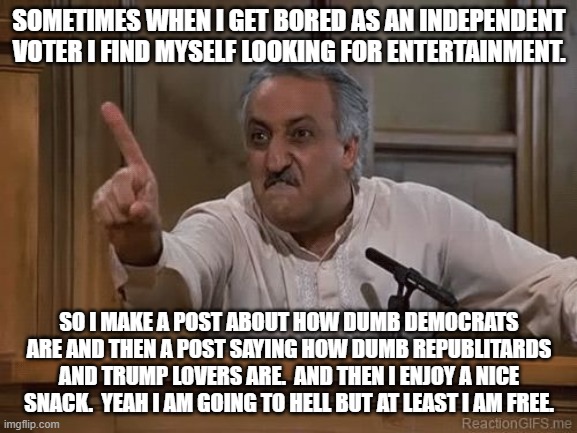 Very Bad Man Seinfeld | SOMETIMES WHEN I GET BORED AS AN INDEPENDENT VOTER I FIND MYSELF LOOKING FOR ENTERTAINMENT. SO I MAKE A POST ABOUT HOW DUMB DEMOCRATS ARE AND THEN A POST SAYING HOW DUMB REPUBLITARDS AND TRUMP LOVERS ARE.  AND THEN I ENJOY A NICE SNACK.  YEAH I AM GOING TO HELL BUT AT LEAST I AM FREE. | image tagged in very bad man seinfeld | made w/ Imgflip meme maker