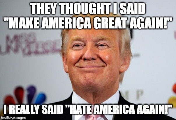 Donald trump approves | THEY THOUGHT I SAID "MAKE AMERICA GREAT AGAIN!" I REALLY SAID "HATE AMERICA AGAIN!" | image tagged in donald trump approves | made w/ Imgflip meme maker