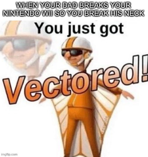 Vectored | WHEN YOUR DAD BREAKS YOUR NINTENDO WII SO YOU BREAK HIS NECK | image tagged in you just got vectored | made w/ Imgflip meme maker