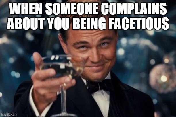 dark humor | WHEN SOMEONE COMPLAINS ABOUT YOU BEING FACETIOUS | image tagged in memes,leonardo dicaprio cheers,dark humor,funny,funny memes | made w/ Imgflip meme maker