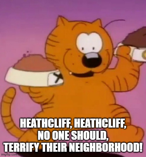 More Entertaining Than That Other Cat | HEATHCLIFF, HEATHCLIFF, NO ONE SHOULD, TERRIFY THEIR NEIGHBORHOOD! | image tagged in classic cartoons | made w/ Imgflip meme maker