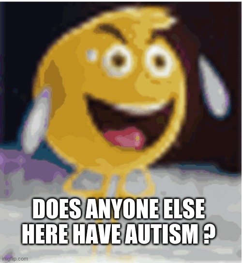 ? : ^  ) | DOES ANYONE ELSE HERE HAVE AUTISM ? | image tagged in e | made w/ Imgflip meme maker
