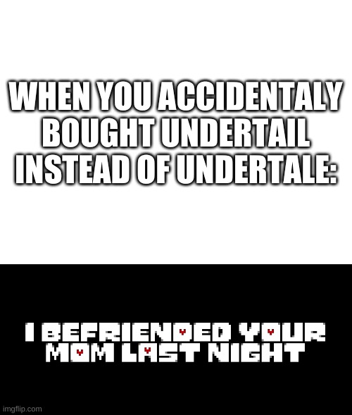 w e l p | WHEN YOU ACCIDENTALY BOUGHT UNDERTAIL INSTEAD OF UNDERTALE: | image tagged in memes,funny,undertale,bruh,gaming | made w/ Imgflip meme maker