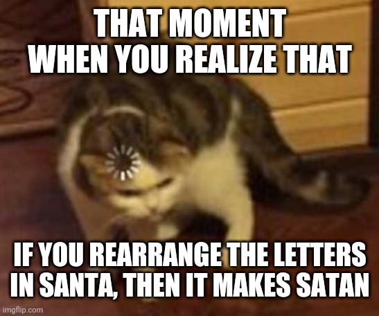 Check the tags | THAT MOMENT WHEN YOU REALIZE THAT; IF YOU REARRANGE THE LETTERS IN SANTA, THEN IT MAKES SATAN | image tagged in loading cat,santa is satan,kidding,plz don't hurt me | made w/ Imgflip meme maker