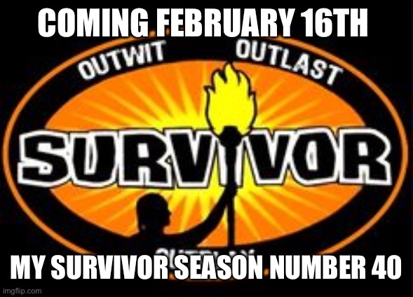 Survivor | COMING FEBRUARY 16TH; MY SURVIVOR SEASON NUMBER 40 | image tagged in survivor | made w/ Imgflip meme maker